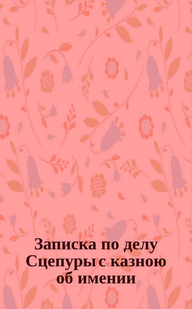 Записка по делу Сцепуры с казною об имении