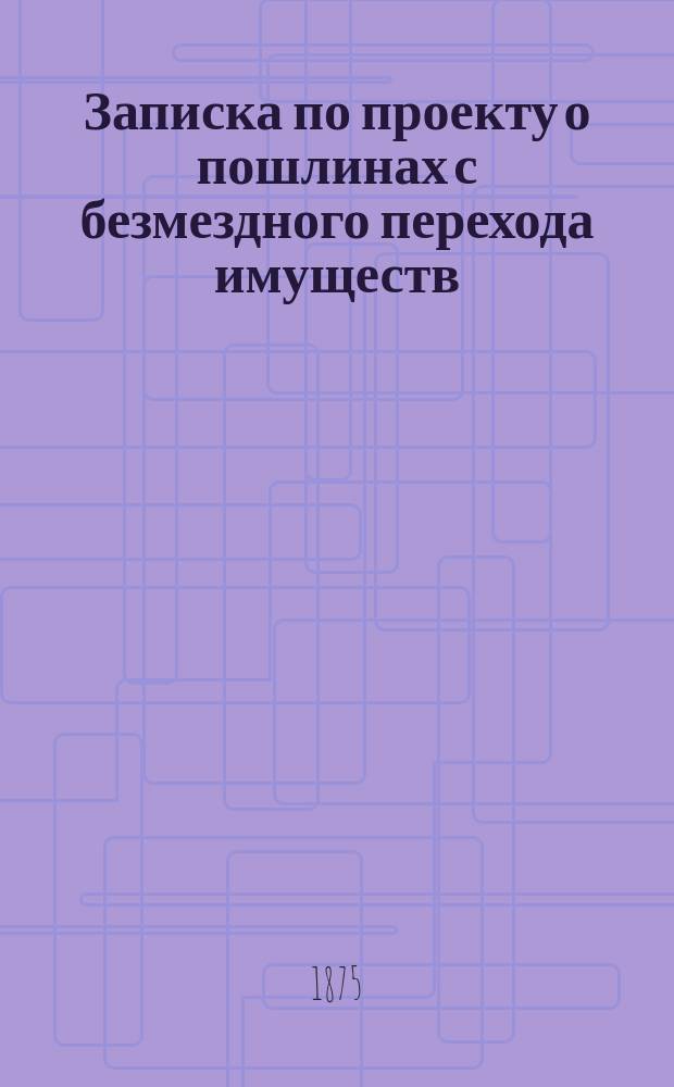 [Записка по проекту о пошлинах с безмездного перехода имуществ]