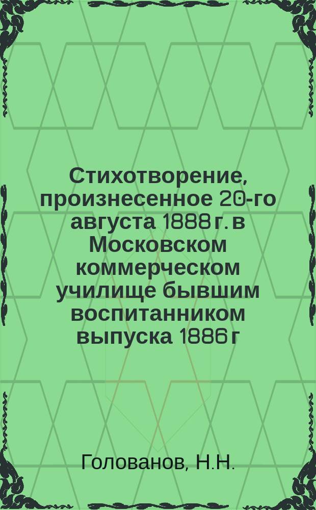 Стихотворение, произнесенное 20-го августа 1888 г. в Московском коммерческом училище бывшим воспитанником выпуска 1886 г. Н.Н. Головановым