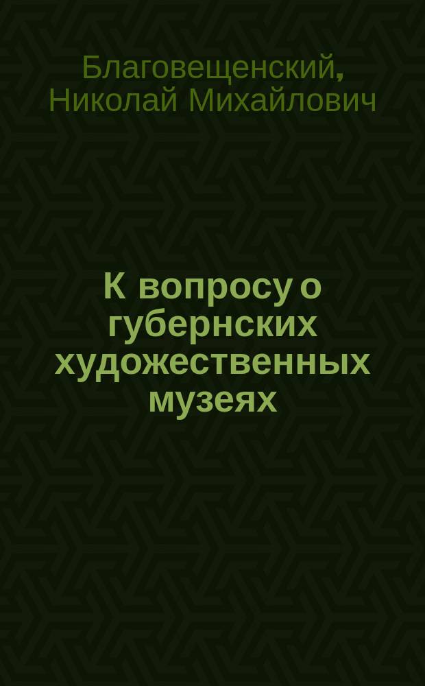 К вопросу о губернских художественных музеях : (По поводу столетнего юбилея Имп. Акад. художеств)