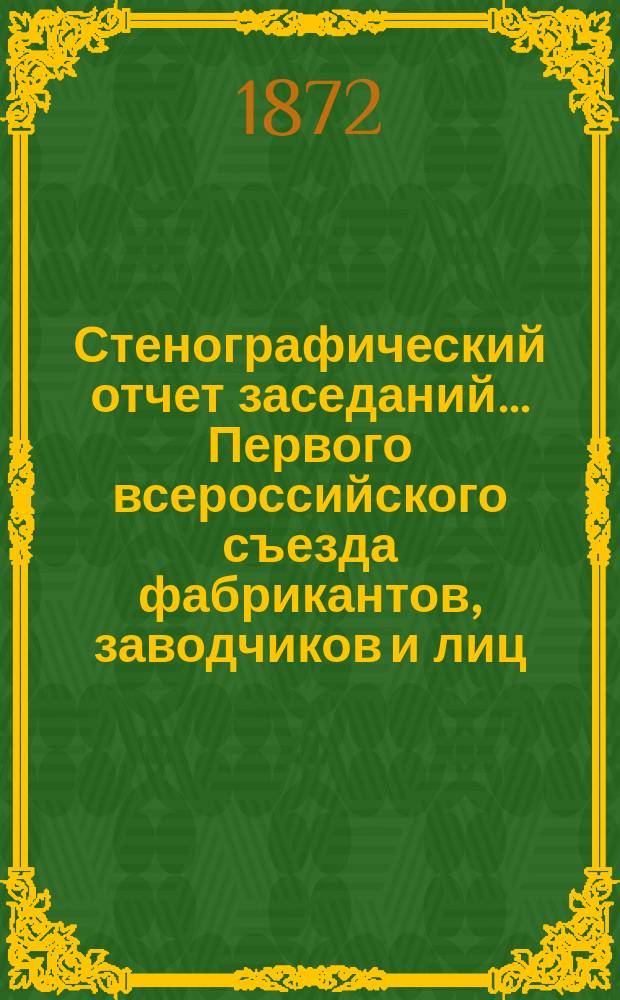 Стенографический отчет заседаний... Первого всероссийского съезда фабрикантов, заводчиков и лиц, интересующихся отечественной промышленностью. ... 1-го отделения...
