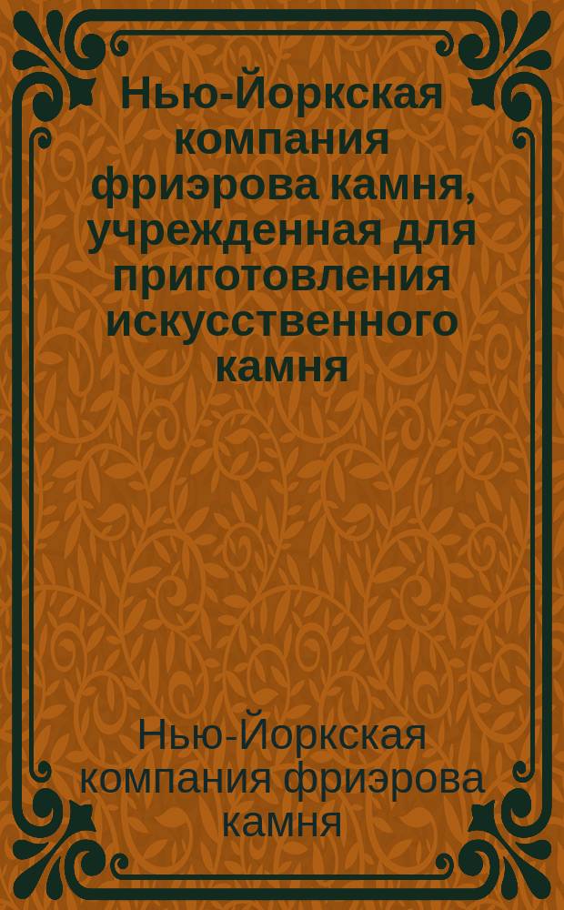 Нью-Йоркская компания фриэрова камня, учрежденная для приготовления искусственного камня, употребляющегося при фортификационных работах сооружении виадуков, доков, плотин, набережных, канав, зданий, монументов, ступеней для лестниц, водосточных труб фонтанов и т. д.