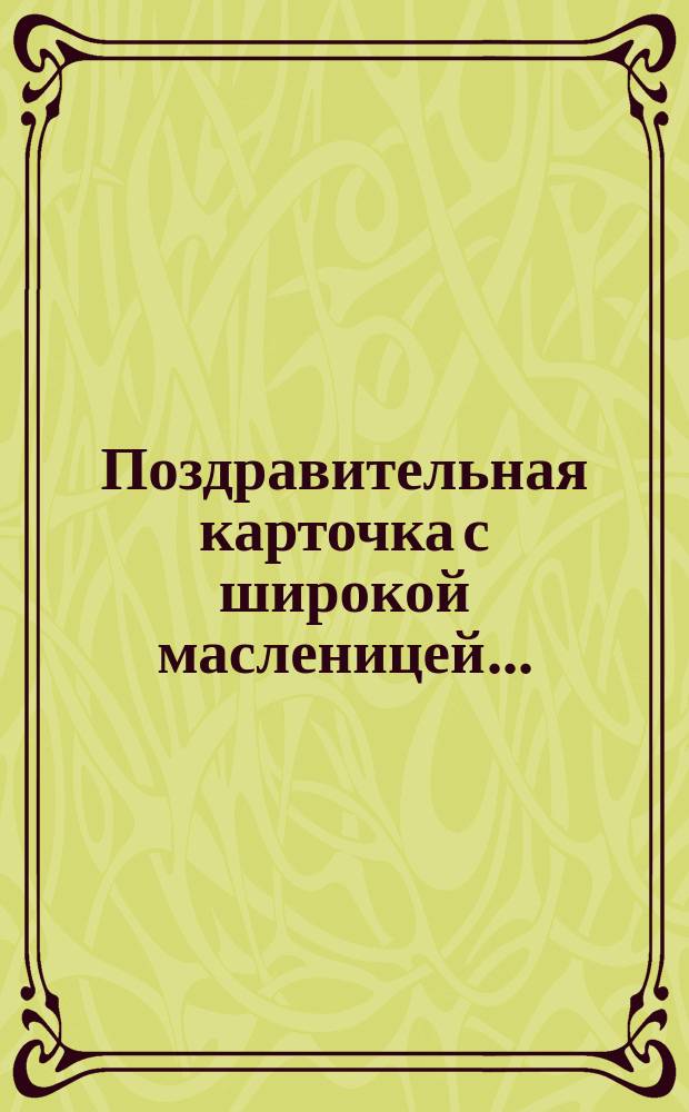 Поздравительная карточка с широкой масленицей.. : [В стихах. ...Распахникась грудь стальную...