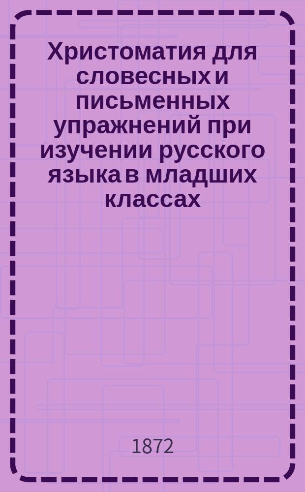 Христоматия для словесных и письменных упражнений при изучении русского языка в младших классах, с указаниями, как пользоваться статьями, и с словарем