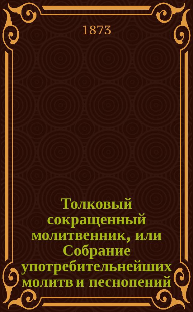 Толковый сокращенный молитвенник, или Собрание употребительнейших молитв и песнопений : С пер. их на рус. яз. и объясн