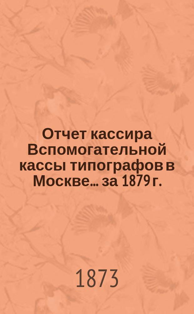 Отчет кассира Вспомогательной кассы типографов в Москве... ... за 1879 г.