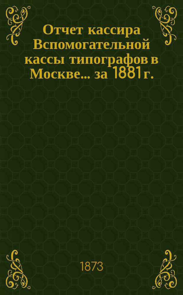 Отчет кассира Вспомогательной кассы типографов в Москве... ... за 1881 г.