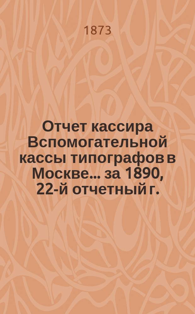 Отчет кассира Вспомогательной кассы типографов в Москве... ... за 1890, 22-й отчетный г.
