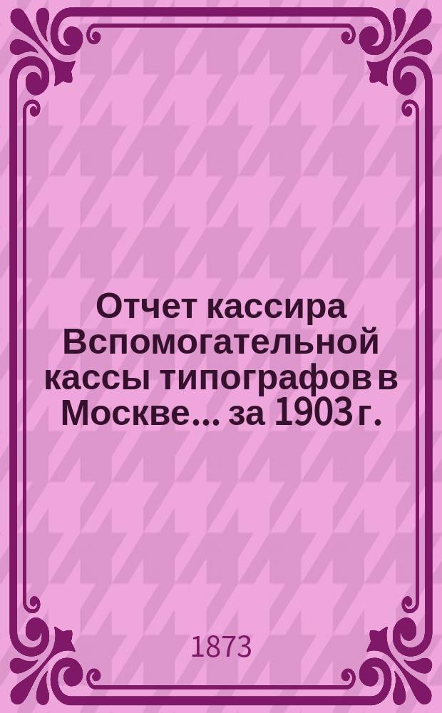 Отчет кассира Вспомогательной кассы типографов в Москве... ... за 1903 г.