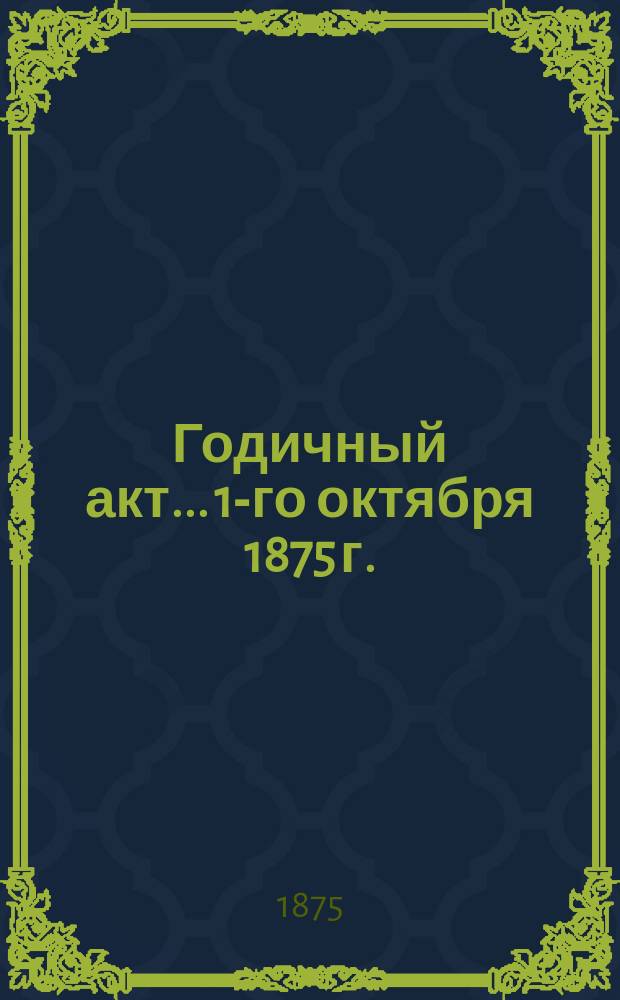 Годичный акт... 1-го октября 1875 г.