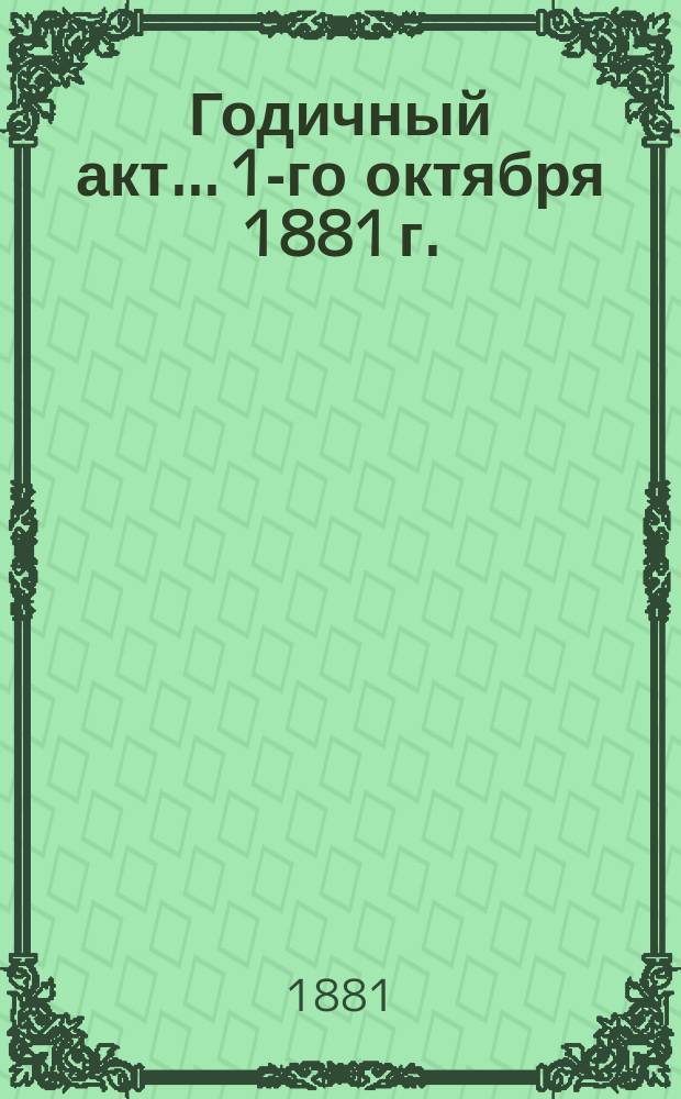 Годичный акт... 1-го октября 1881 г.