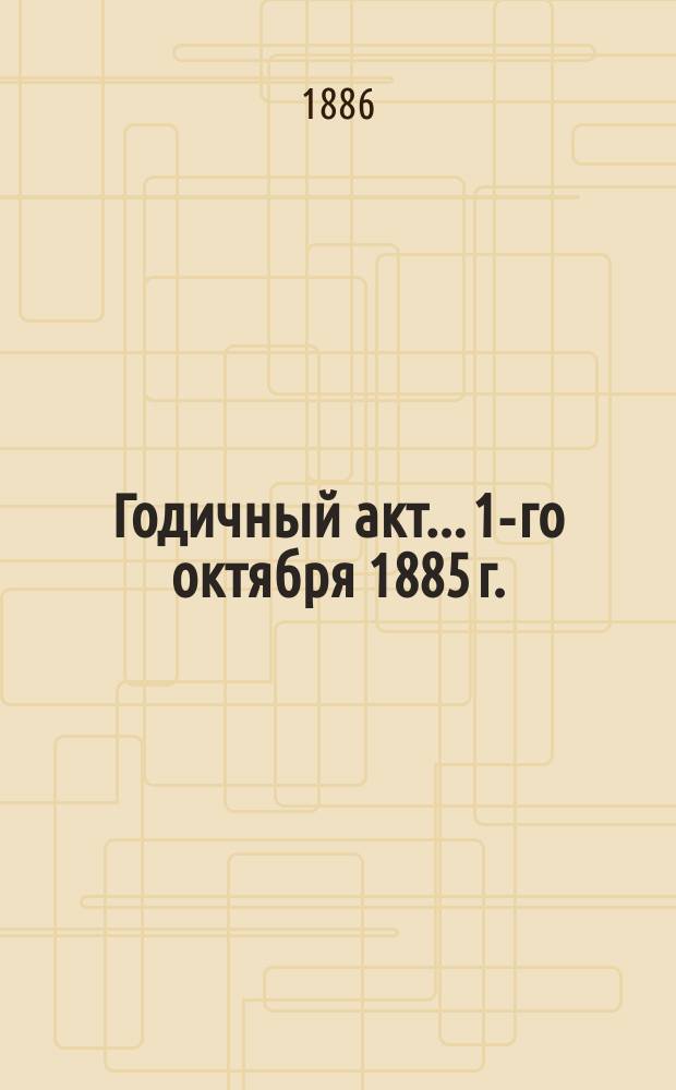 Годичный акт... 1-го октября 1885 г.