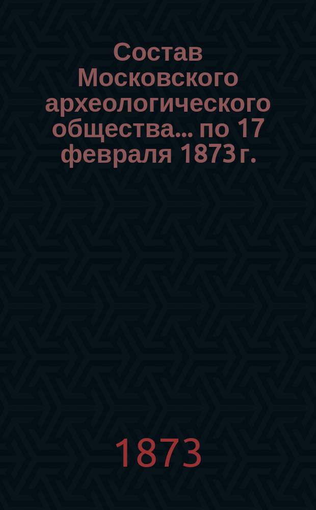 Состав Московского археологического общества... ... по 17 февраля 1873 г.