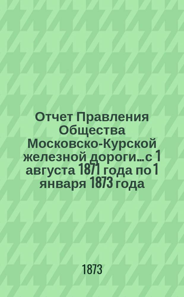 Отчет Правления Общества Московско-Курской железной дороги... с 1 августа 1871 года по 1 января 1873 года