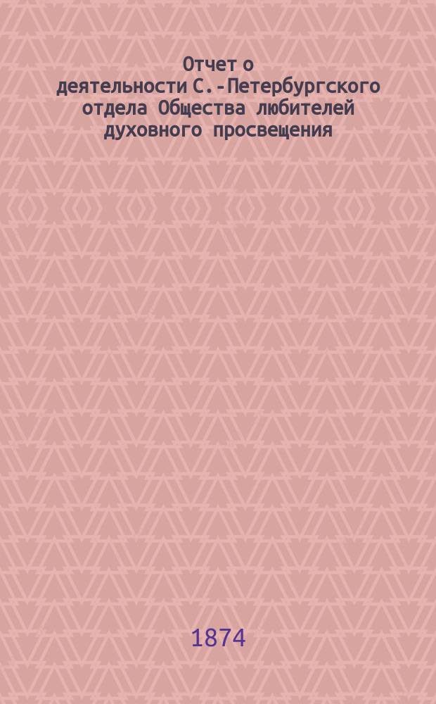 Отчет о деятельности С.-Петербургского отдела Общества любителей духовного просвещения... ... 1873-1874