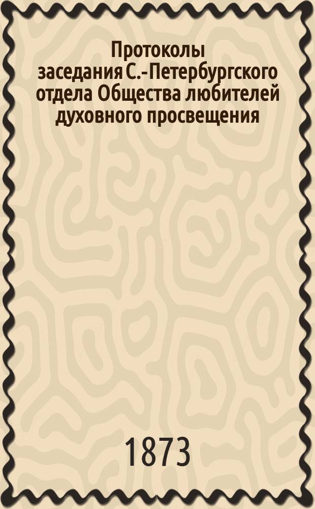 Протоколы заседания С.-Петербургского отдела Общества любителей духовного просвещения... ... заседание 30-го апреля 1873 года