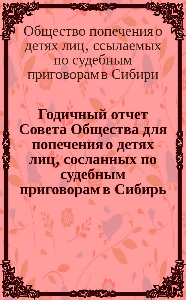 Годичный отчет Совета Общества для попечения о детях лиц, сосланных по судебным приговорам в Сибирь...