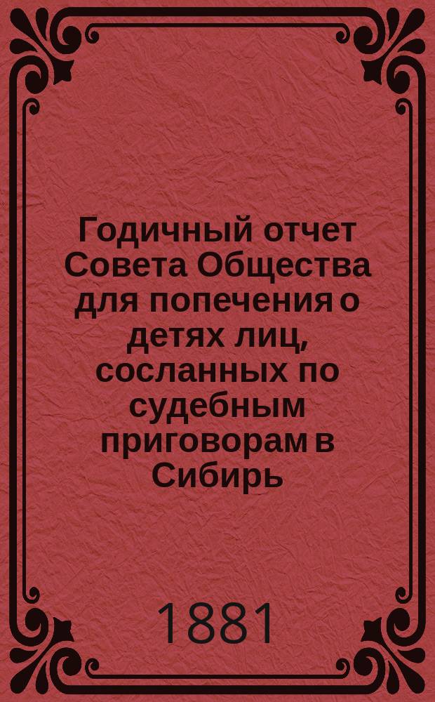 Годичный отчет Совета Общества для попечения о детях лиц, сосланных по судебным приговорам в Сибирь... ... с 1 января по 31 декабря 1880 года...