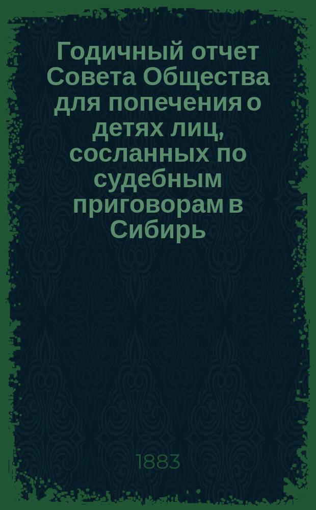 Годичный отчет Совета Общества для попечения о детях лиц, сосланных по судебным приговорам в Сибирь... ... с 1-го января по 31-е декабря 1882 года