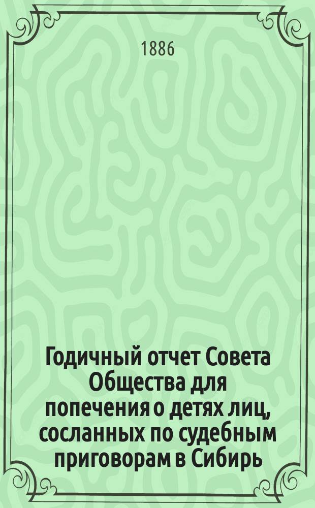 Годичный отчет Совета Общества для попечения о детях лиц, сосланных по судебным приговорам в Сибирь... ... с 1-го января по 31-е декабря 1885 г.