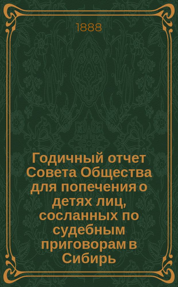 Годичный отчет Совета Общества для попечения о детях лиц, сосланных по судебным приговорам в Сибирь... ... с 1 января по 31-е декабря 1887 года