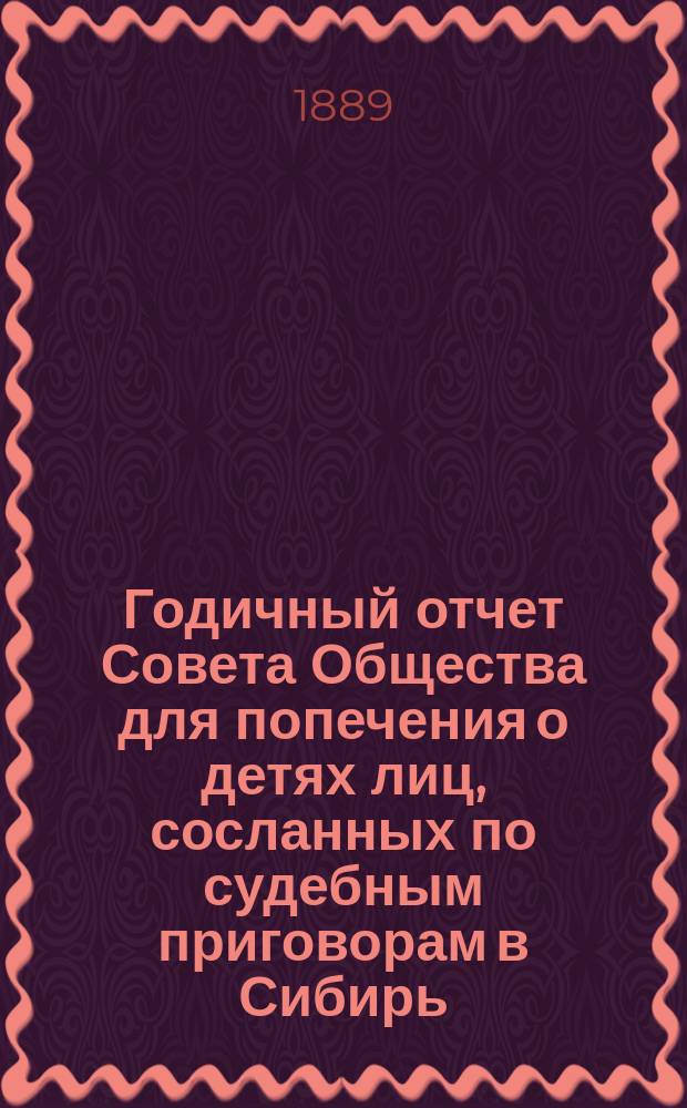 Годичный отчет Совета Общества для попечения о детях лиц, сосланных по судебным приговорам в Сибирь... ... с 1 января по 31 декабря 1888 года