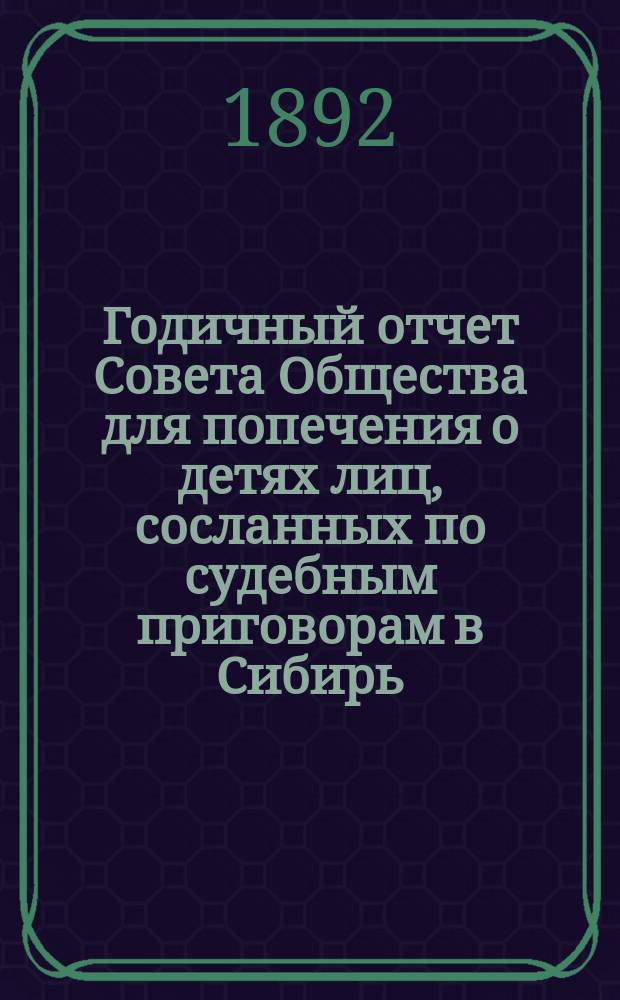 Годичный отчет Совета Общества для попечения о детях лиц, сосланных по судебным приговорам в Сибирь... ... за 1891 год