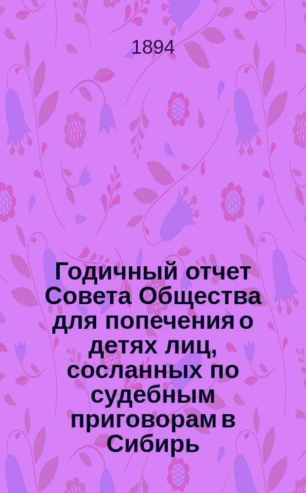 Годичный отчет Совета Общества для попечения о детях лиц, сосланных по судебным приговорам в Сибирь... ... за 1893 год