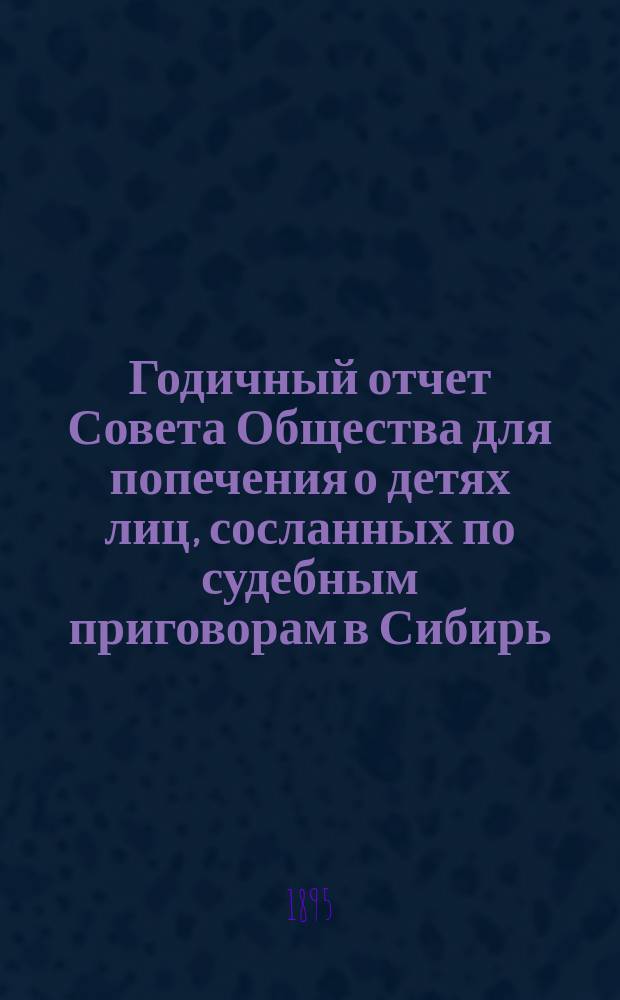 Годичный отчет Совета Общества для попечения о детях лиц, сосланных по судебным приговорам в Сибирь... ... за 1894 год