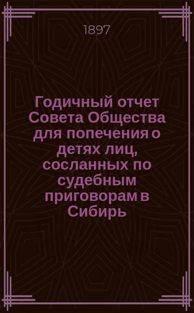 Годичный отчет Совета Общества для попечения о детях лиц, сосланных по судебным приговорам в Сибирь... ... за 1896 год