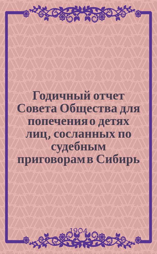 Годичный отчет Совета Общества для попечения о детях лиц, сосланных по судебным приговорам в Сибирь... ... за 1903 год