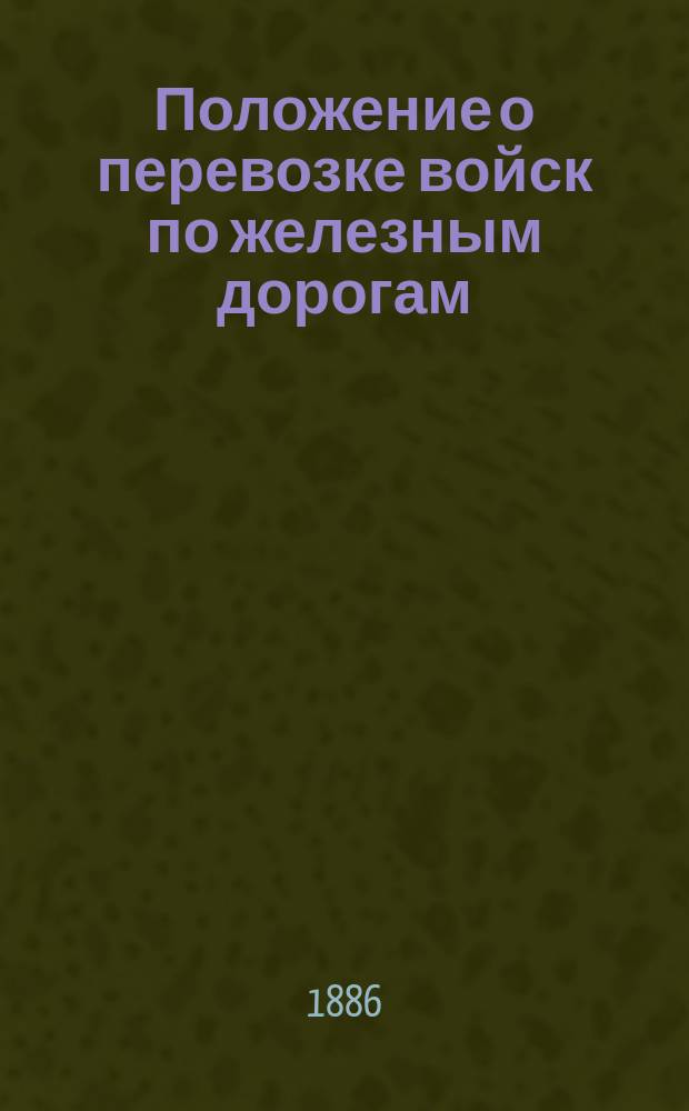 Положение о перевозке войск по железным дорогам : Утв. 12 янв. 1873 г.