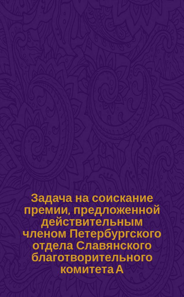 Задача на соискание премии, предложенной действительным членом Петербургского отдела Славянского благотворительного комитета А.Г. де-Воланом