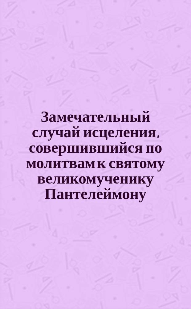 Замечательный случай исцеления, совершившийся по молитвам к святому великомученику Пантелеймону