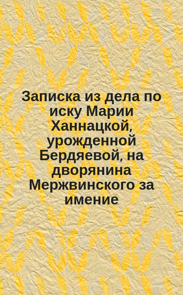 Записка из дела по иску Марии Ханнацкой, урожденной Бердяевой, на дворянина Мержвинского за имение