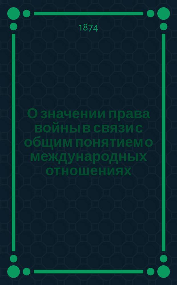 О значении права войны в связи с общим понятием о международных отношениях : Вып. 1. Вып. 1 : Характеристика международных отношений и международного права в историческом развитии