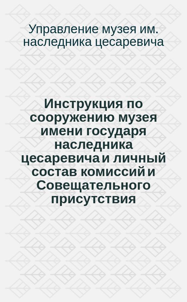 Инструкция по сооружению музея имени государя наследника цесаревича и личный состав комиссий и Совещательного присутствия