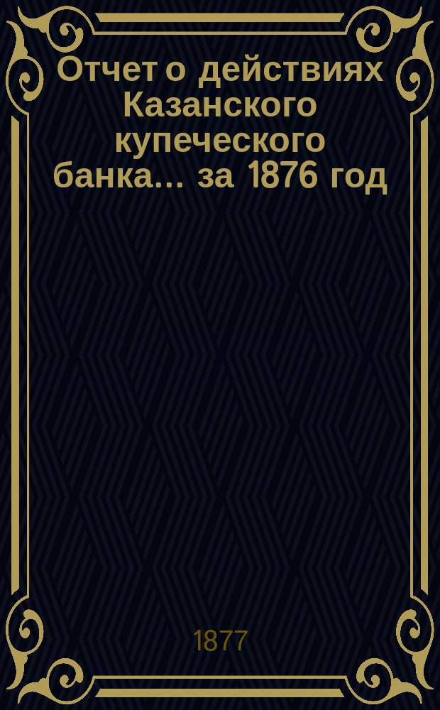 Отчет о действиях Казанского купеческого банка... за 1876 год