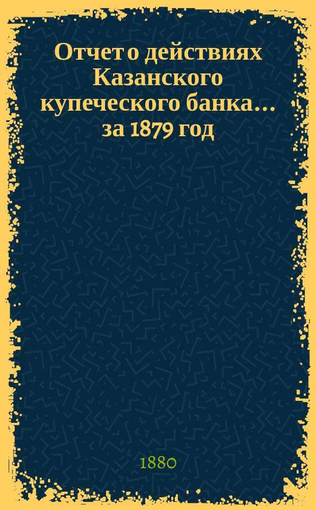 Отчет о действиях Казанского купеческого банка... за 1879 год
