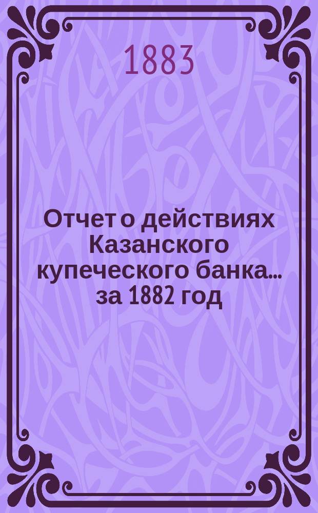 Отчет о действиях Казанского купеческого банка... за 1882 год
