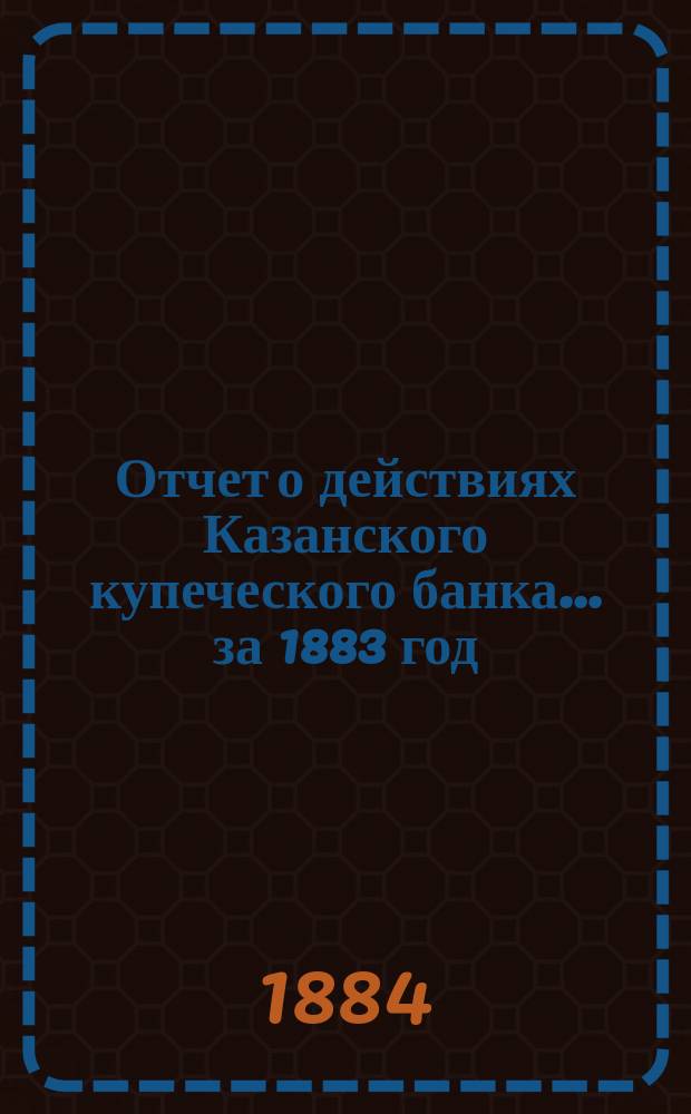 Отчет о действиях Казанского купеческого банка... за 1883 год