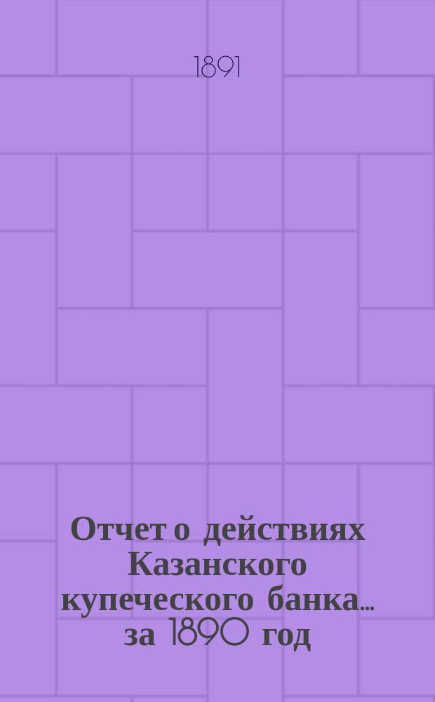 Отчет о действиях Казанского купеческого банка... за 1890 год