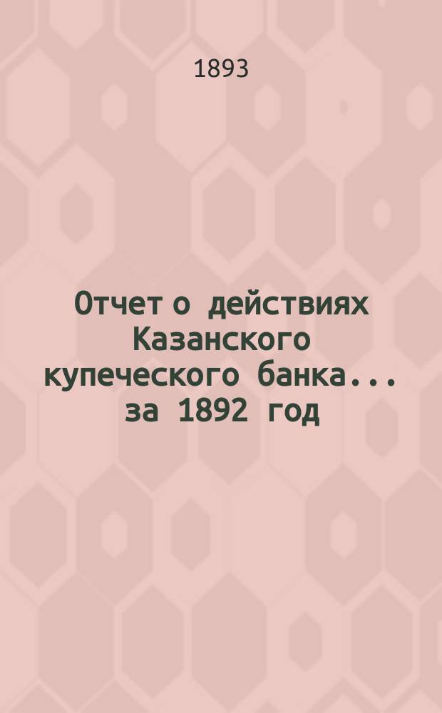 Отчет о действиях Казанского купеческого банка... за 1892 год