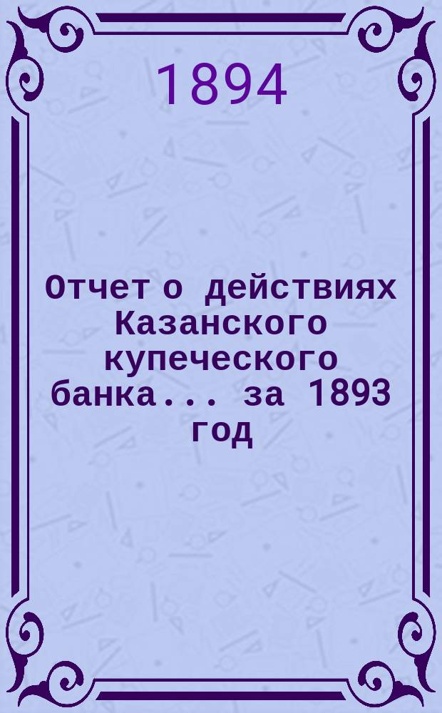 Отчет о действиях Казанского купеческого банка... за 1893 год