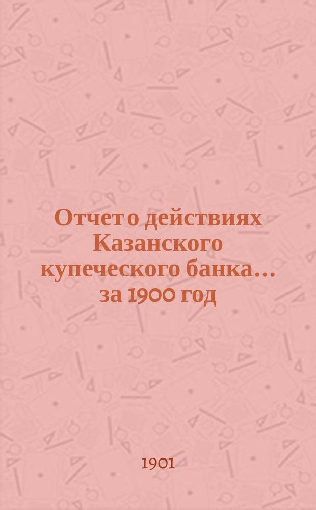 Отчет о действиях Казанского купеческого банка... за 1900 год