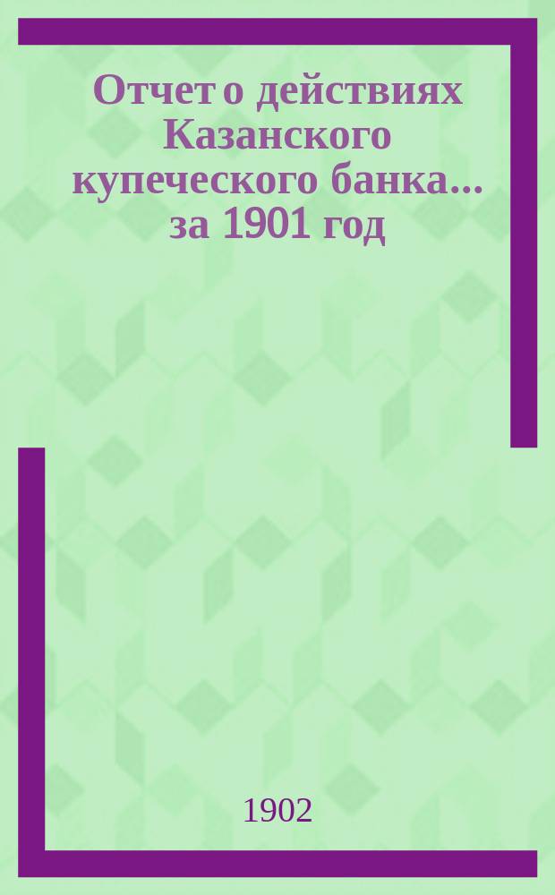 Отчет о действиях Казанского купеческого банка... за 1901 год
