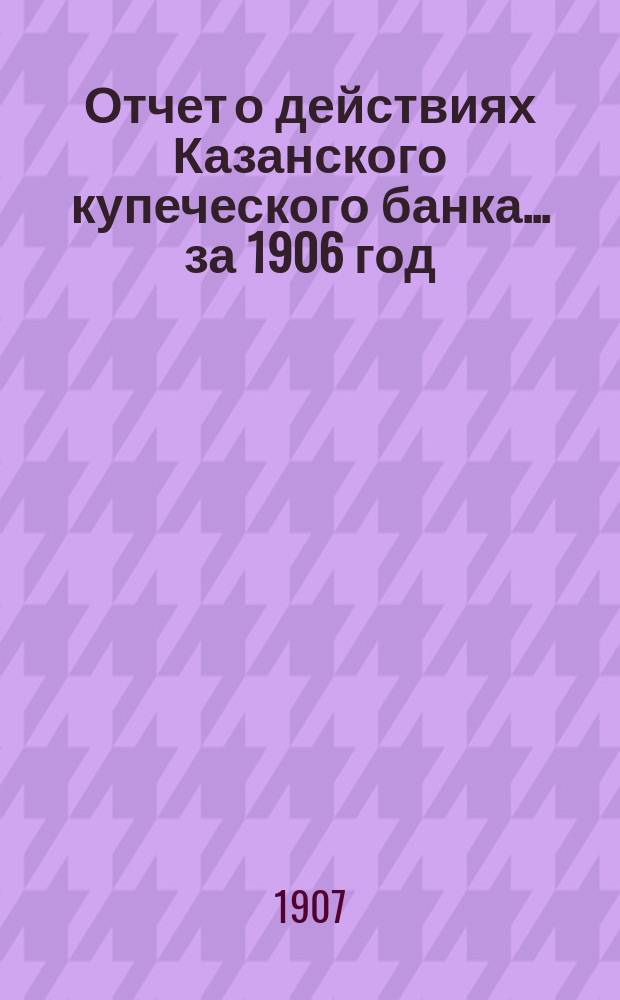 Отчет о действиях Казанского купеческого банка... за 1906 год