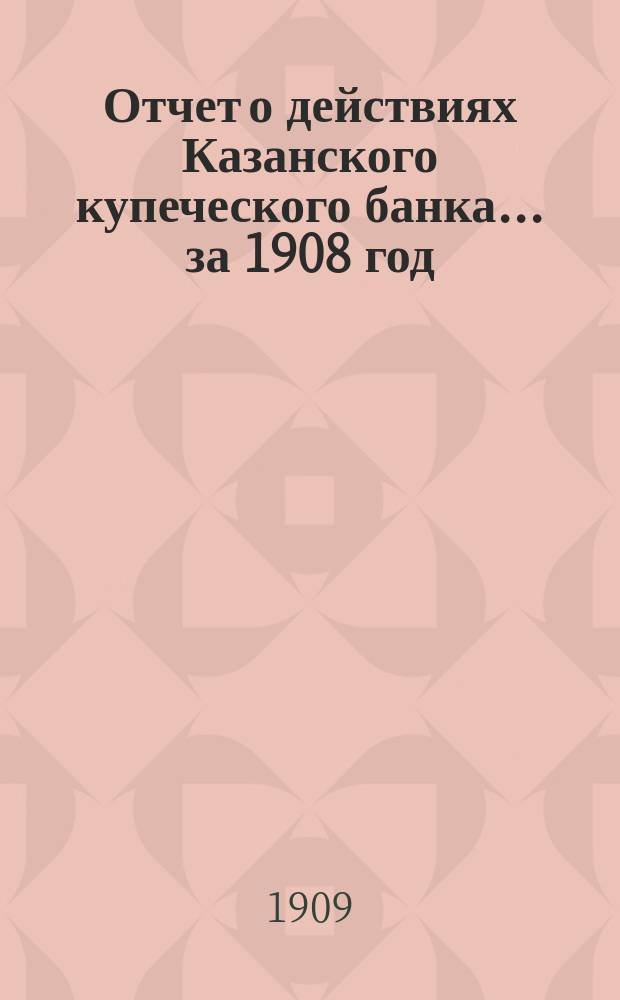 Отчет о действиях Казанского купеческого банка... за 1908 год