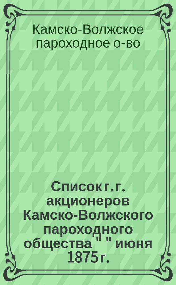 Список г. г. акционеров Камско-Волжского пароходного общества " " июня 1875 г.