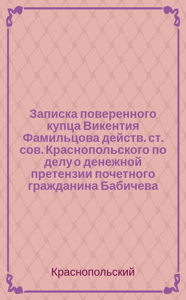 Записка поверенного купца Викентия Фамильцова действ. ст. сов. Краснопольского по делу о денежной претензии почетного гражданина Бабичева